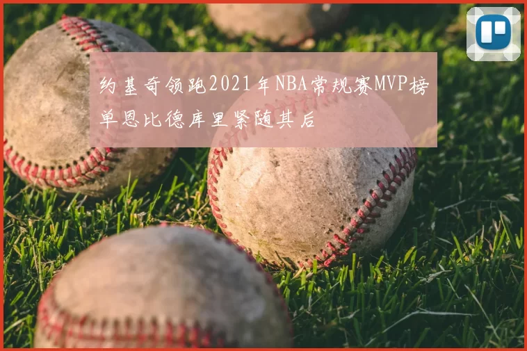 约基奇领跑2021年NBA常规赛MVP榜单恩比德库里紧随其后