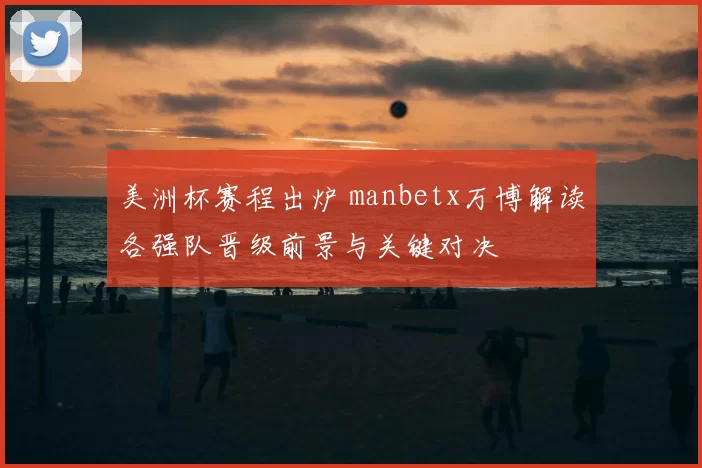 美洲杯赛程出炉 manbetx万博解读各强队晋级前景与关键对决