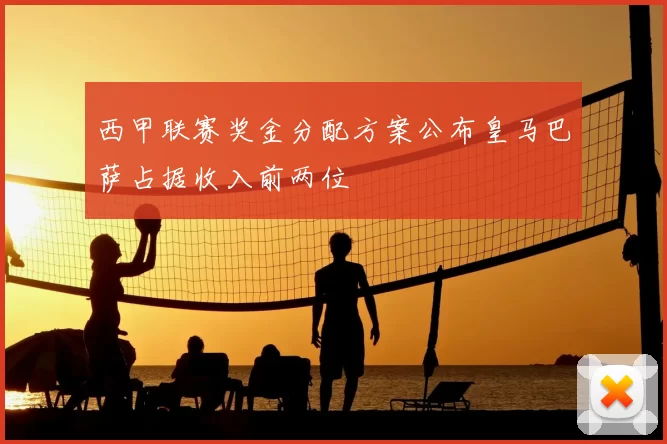 西甲联赛奖金分配方案公布皇马巴萨占据收入前两位