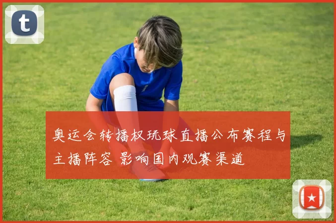 奥运会转播权玩球直播公布赛程与主播阵容 影响国内观赛渠道