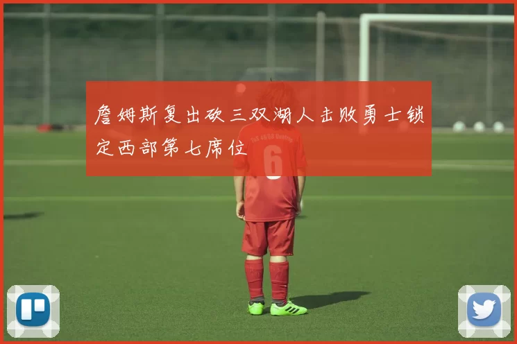 詹姆斯复出砍三双湖人击败勇士锁定西部第七席位