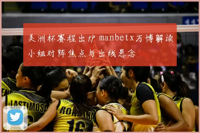 美洲杯赛程出炉 manbetx万博解读小组对阵焦点与出线悬念