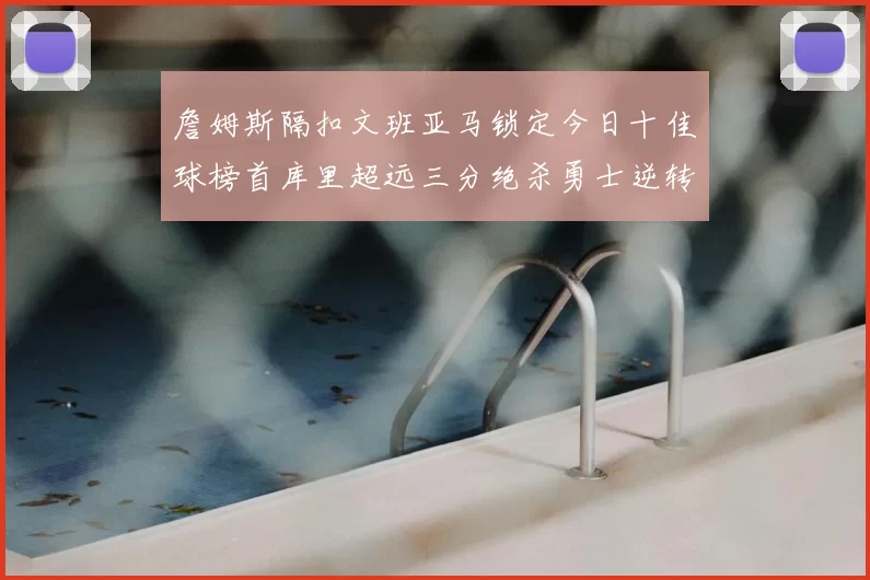 詹姆斯隔扣文班亚马锁定今日十佳球榜首库里超远三分绝杀勇士逆转独行侠