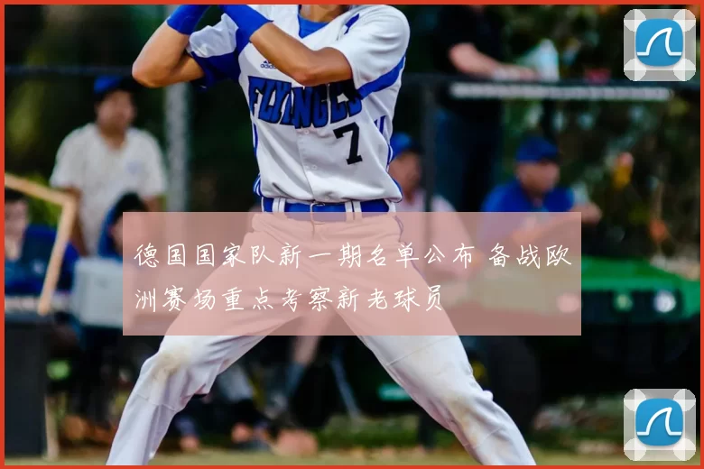 德国国家队新一期名单公布 备战欧洲赛场重点考察新老球员