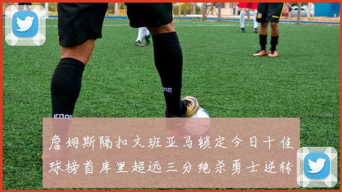 詹姆斯隔扣文班亚马锁定今日十佳球榜首库里超远三分绝杀勇士逆转独行侠
