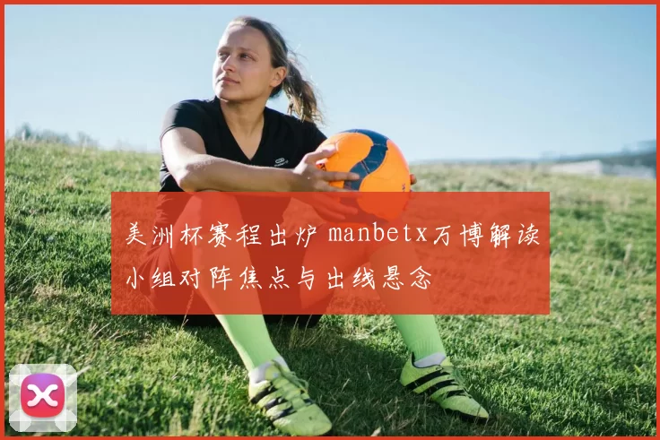 美洲杯赛程出炉 manbetx万博解读小组对阵焦点与出线悬念