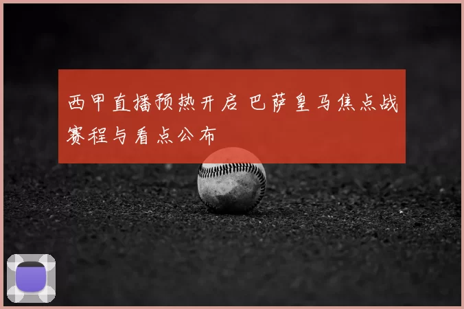 西甲直播预热开启 巴萨皇马焦点战赛程与看点公布