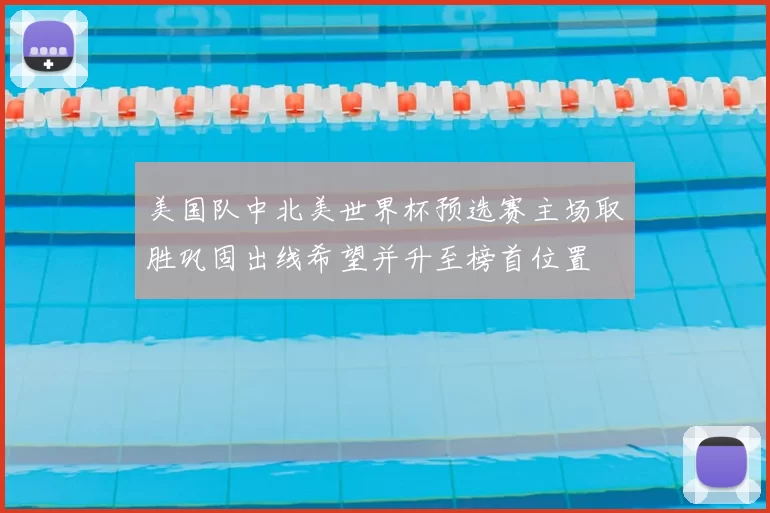 美国队中北美世界杯预选赛主场取胜巩固出线希望并升至榜首位置