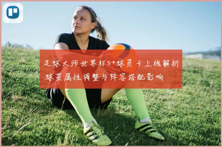 足球大师世界杯s+球员卡上线解析 球星属性调整与阵容搭配影响