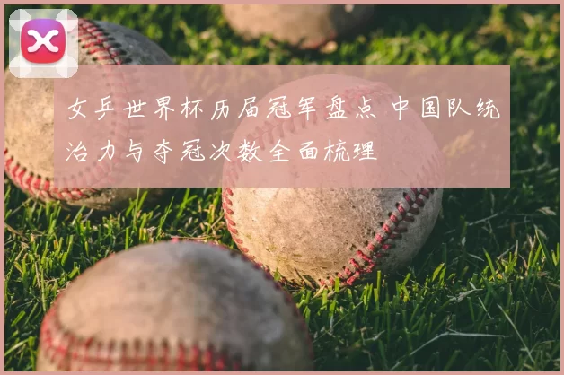 女乒世界杯历届冠军盘点 中国队统治力与夺冠次数全面梳理