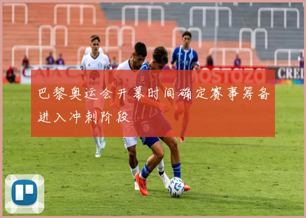 巴黎奥运会开幕时间确定赛事筹备进入冲刺阶段