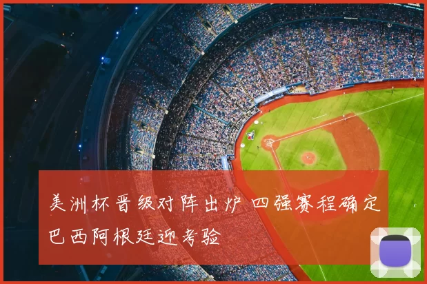 美洲杯晋级对阵出炉 四强赛程确定巴西阿根廷迎考验