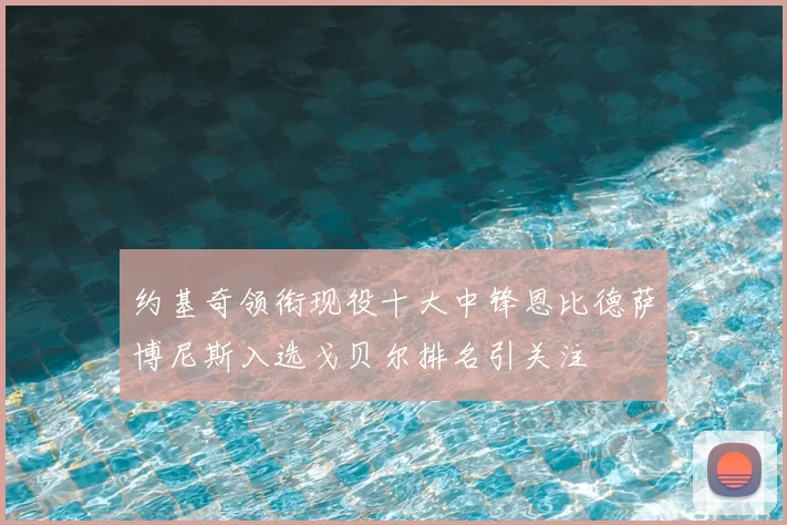 约基奇领衔现役十大中锋恩比德萨博尼斯入选戈贝尔排名引关注