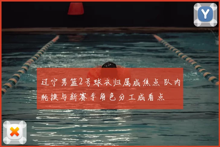辽宁男篮2号球衣归属成焦点 队内轮换与新赛季角色分工成看点