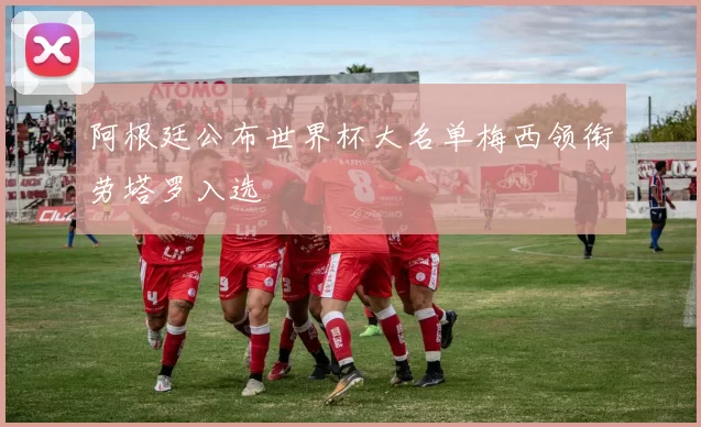 阿根廷公布世界杯大名单梅西领衔劳塔罗入选