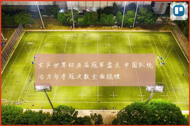 女乒世界杯历届冠军盘点 中国队统治力与夺冠次数全面梳理