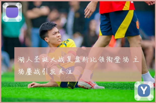 湖人圣诞大战复盘科比领衔登场 主场鏖战引发关注