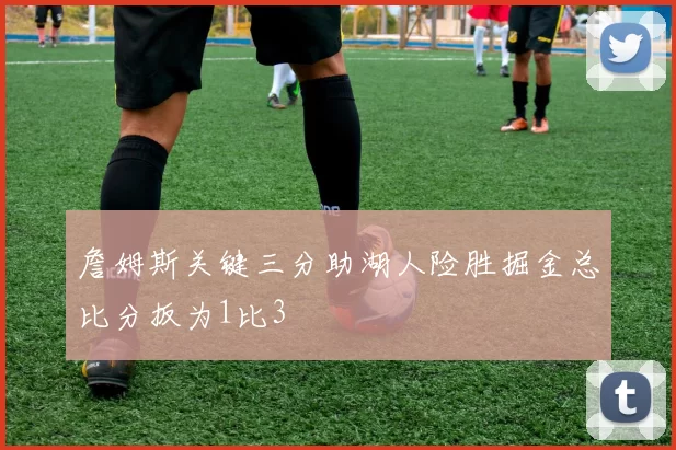 詹姆斯关键三分助湖人险胜掘金总比分扳为1比3