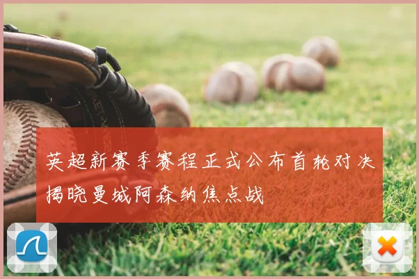 英超新赛季赛程正式公布首轮对决揭晓曼城阿森纳焦点战