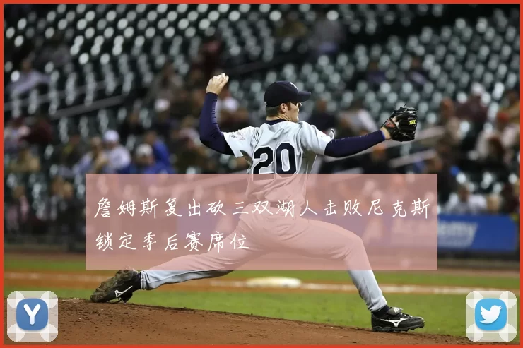 詹姆斯复出砍三双湖人击败尼克斯锁定季后赛席位