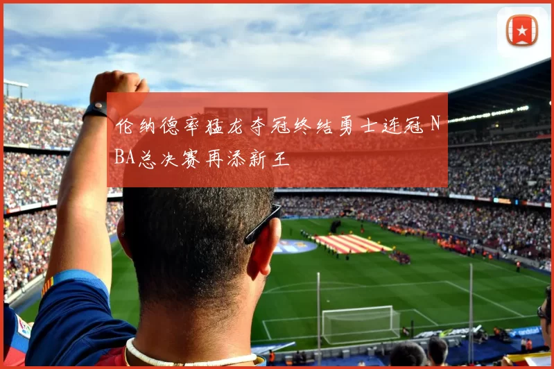 伦纳德率猛龙夺冠终结勇士连冠 NBA总决赛再添新王