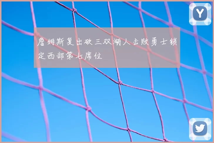 詹姆斯复出砍三双湖人击败勇士锁定西部第七席位