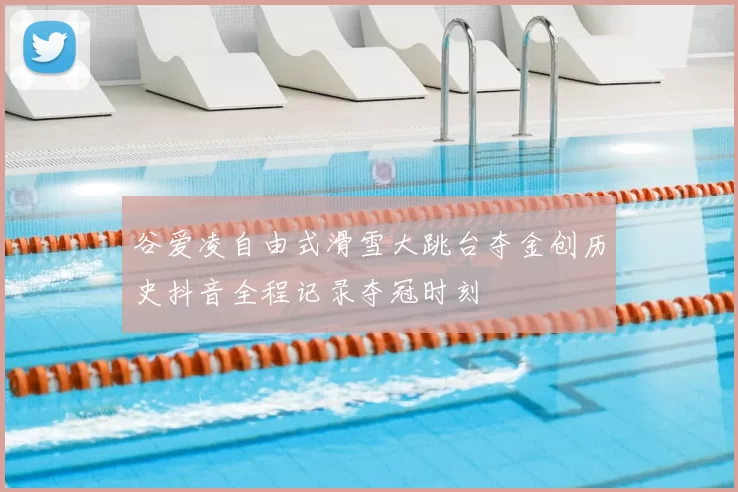 谷爱凌自由式滑雪大跳台夺金创历史抖音全程记录夺冠时刻