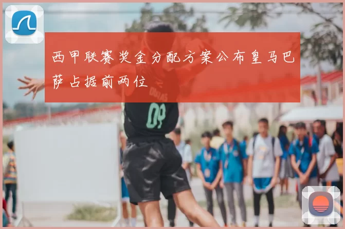 西甲联赛奖金分配方案公布皇马巴萨占据前两位