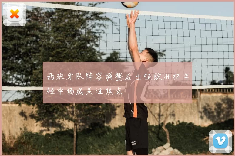 西班牙队阵容调整后出征欧洲杯年轻中场成关注焦点