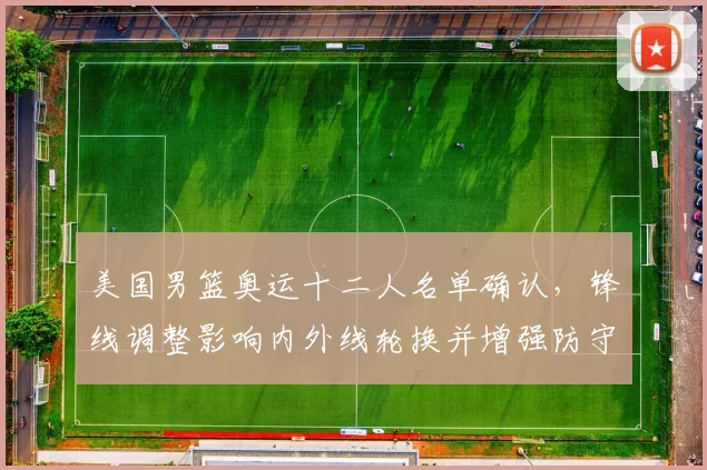 美国男篮奥运十二人名单确认，锋线调整影响内外线轮换并增强防守
