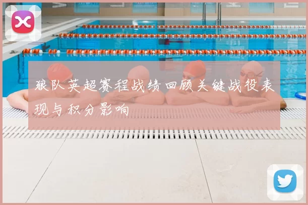 狼队英超赛程战绩回顾关键战役表现与积分影响