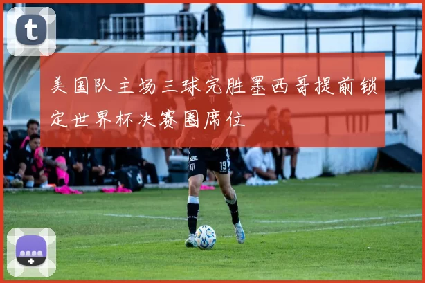 美国队主场三球完胜墨西哥提前锁定世界杯决赛圈席位