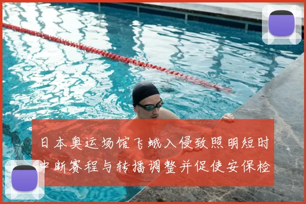 日本奥运场馆飞蛾入侵致照明短时中断赛程与转播调整并促使安保检讨