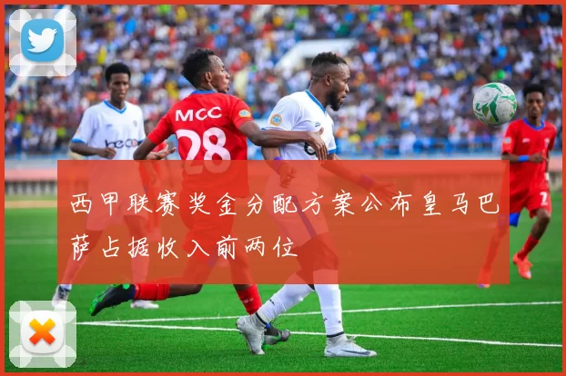 西甲联赛奖金分配方案公布皇马巴萨占据收入前两位