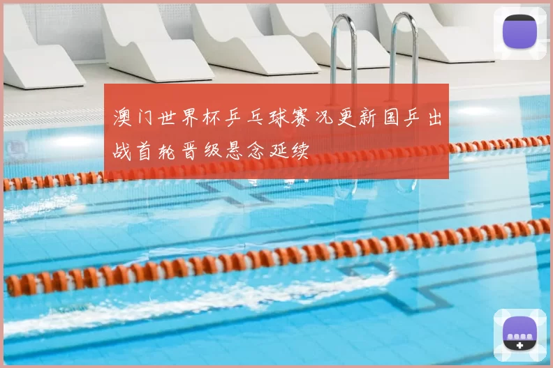 澳门世界杯乒乓球赛况更新国乒出战首轮晋级悬念延续