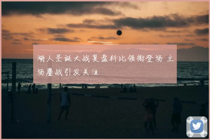 湖人圣诞大战复盘科比领衔登场 主场鏖战引发关注