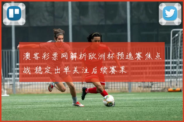 澳客彩票网解析欧洲杯预选赛焦点战 稳定出单关注后续赛果