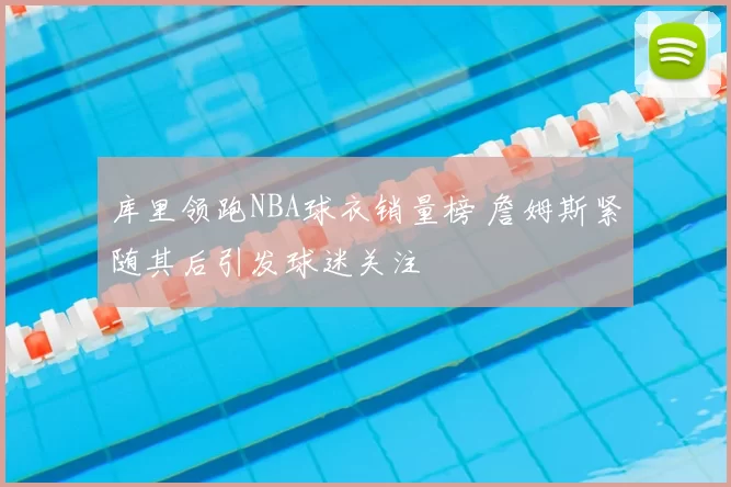 库里领跑NBA球衣销量榜 詹姆斯紧随其后引发球迷关注