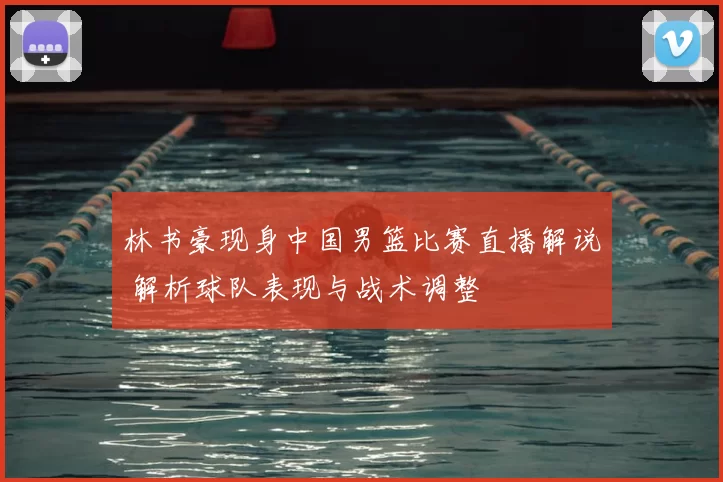 林书豪现身中国男篮比赛直播解说 解析球队表现与战术调整