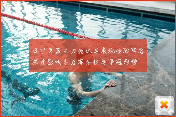 辽宁男篮主力轮休后表现检验阵容深度影响季后赛排位与争冠形势