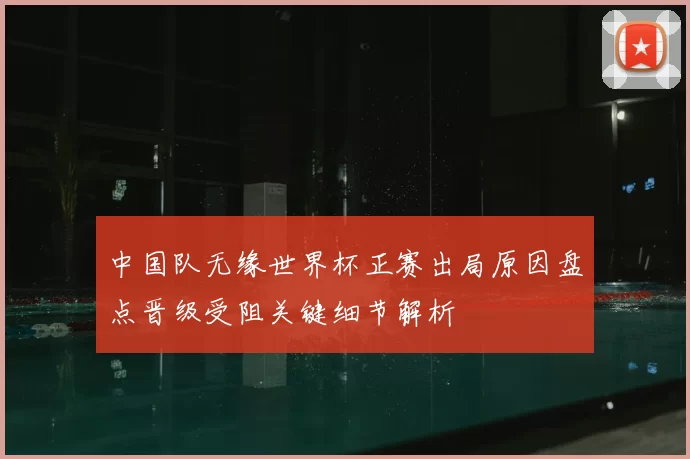 中国队无缘世界杯正赛出局原因盘点晋级受阻关键细节解析