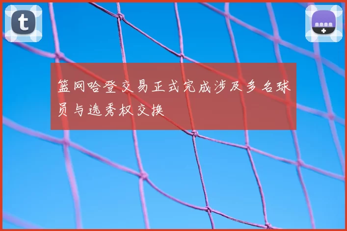 篮网哈登交易正式完成涉及多名球员与选秀权交换