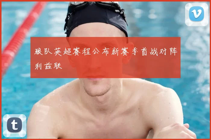 狼队英超赛程公布新赛季首战对阵利兹联