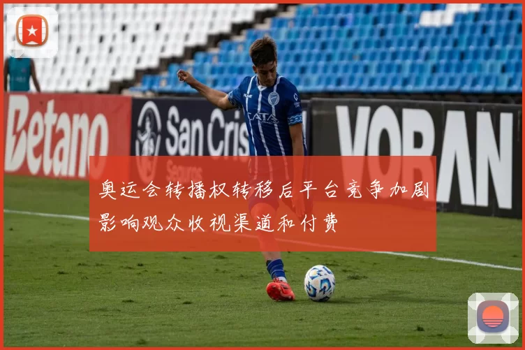 奥运会转播权转移后平台竞争加剧影响观众收视渠道和付费