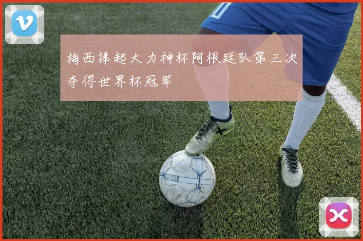 梅西捧起大力神杯阿根廷队第三次夺得世界杯冠军