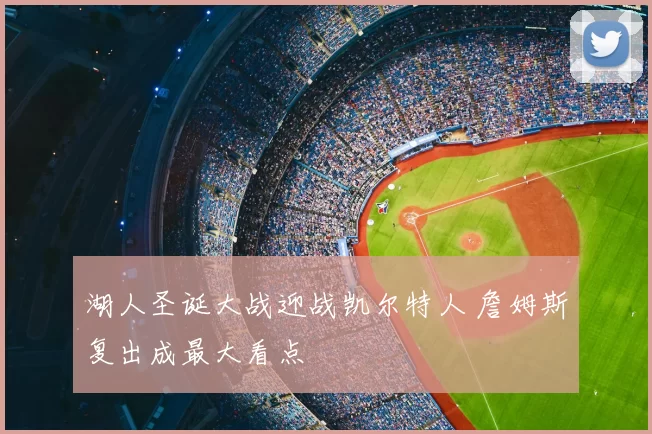 湖人圣诞大战迎战凯尔特人 詹姆斯复出成最大看点