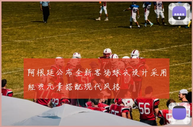 阿根廷公布全新客场球衣设计采用经典元素搭配现代风格