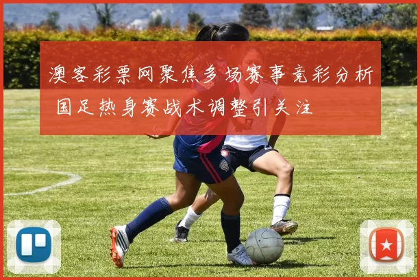 澳客彩票网聚焦多场赛事竞彩分析 国足热身赛战术调整引关注