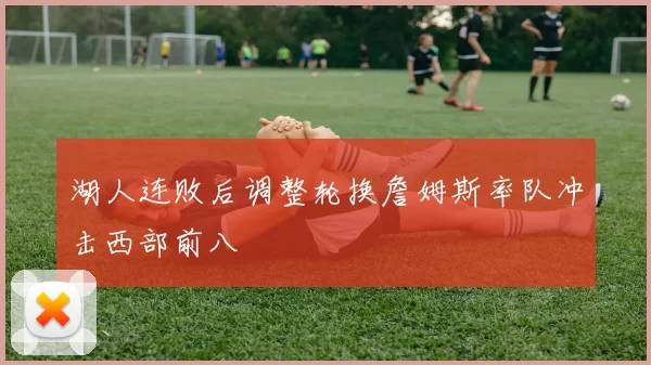 湖人连败后调整轮换詹姆斯率队冲击西部前八