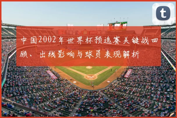 中国2002年世界杯预选赛关键战回顾、出线影响与球员表现解析